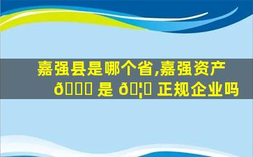 嘉强县是哪个省,嘉强资产 💐 是 🦟 正规企业吗